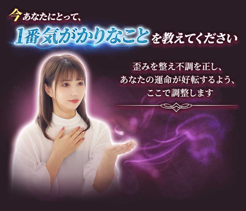 今あなたにとって、1番気がかりなことを教えてください歪みを整え不調を正し、あなたの運命が好転するよう、ここで調整します
