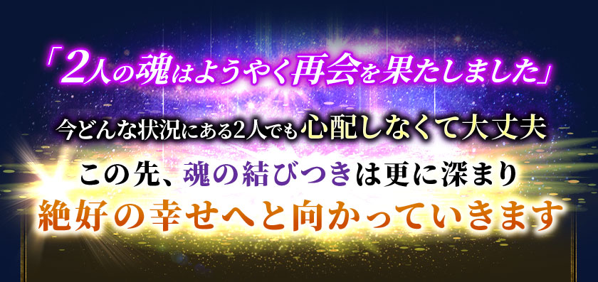 「2人の魂はようやく再会を果たしました」今どんな状況にある2人でも心配しなくて大丈夫この先、魂の結びつきはさらに深まり絶好の幸せへと向かっていきます