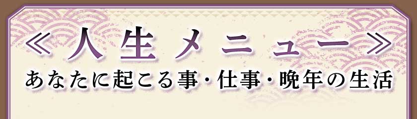 ≪ 人生メニュー ≫あなたに起きる事・仕事・晩年の生活