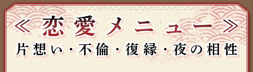 ≪ 恋愛メニュー ≫片思い・不倫・復縁・夜の相性