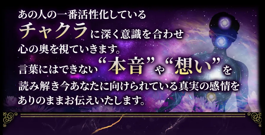 あの人の一番活性化しているチャクラに深く意識を合わせ心の奥を視ていきます。 言葉にはできない“本音”や“想い”を読み解き今あなたに向けられている真実の感情をありのままお伝えいたします。しずく TOP無料鑑定