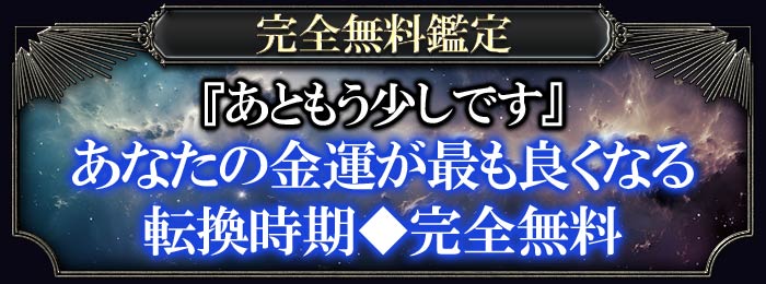 完全無料鑑定 『あともう少しです』あなたの金運が最も良くなる転換時期◆完全無料