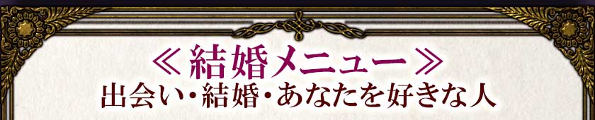 ≪結婚メニュー≫出会い・結婚・あなたを好きな人