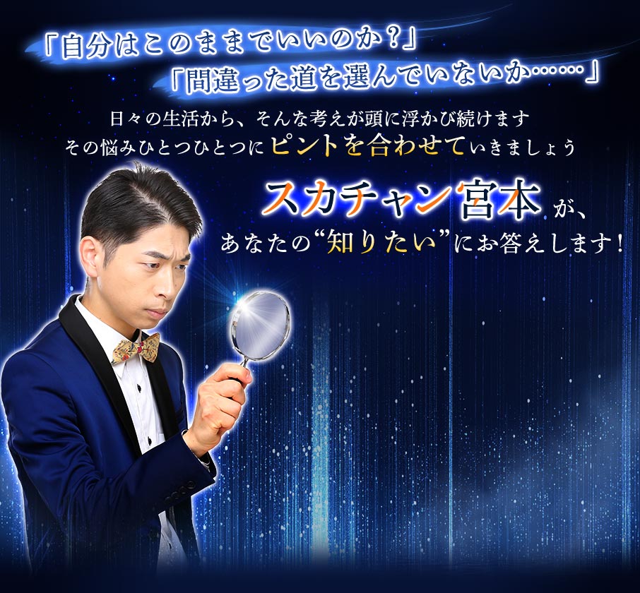 「自分はこのままでいいのか？」 「間違った道を選んでいないか……」 日々の生活から、そんな考えが頭に浮かび続けますその悩みひとつひとつにピントを合わせていきましょう スカチャン宮本が、あなたの“知りたい”にお答えします！