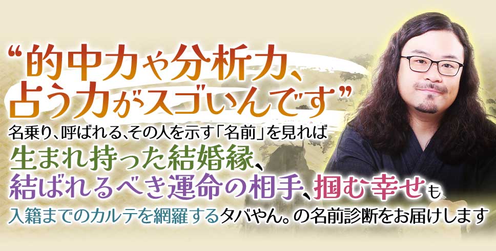 “的中力や分析力、占う力がスゴいんです”名乗り、呼ばれる、その人を示す「名前」を見れば生まれ持った結婚縁、結ばれるべき運命の相手、掴む幸せも入籍までのカルテを網羅するタバやん。の名前診断をお届けします