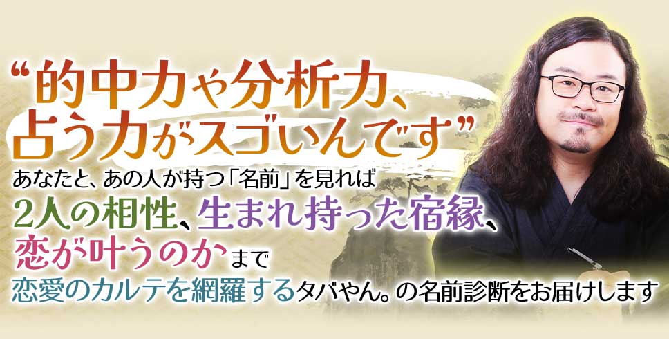 “的中力や分析力、占う力がスゴいんです”あなたと、あの人が持つ「名前」を見れば2人の相性、生まれ持った宿縁、恋が叶うのかまで恋愛のカルテを網羅するタバやん。の名前診断をお届けします