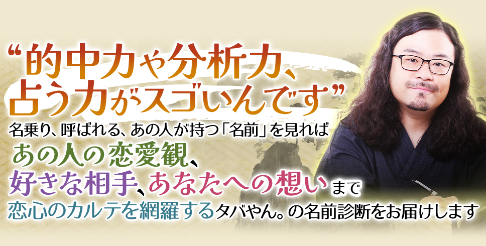 “的中力や分析力、占う力がスゴいんです”あなたと、あの人が持つ「名前」を見ればあの人の恋愛観、好きな相手、あなたへの想いまで恋心のカルテを網羅するタバやん。の名前診断をお届けします