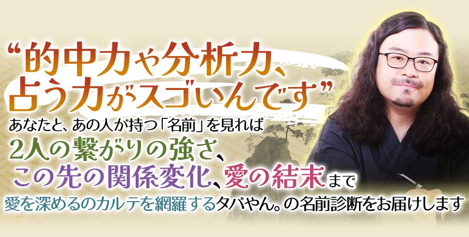 “的中力や分析力、占う力がスゴいんです”あなたと、あの人が持つ「名前」を見れば2人の繋がりの強さ、この先の関係変化、愛の結末まで愛を深めるのカルテを網羅するタバやん。の名前診断をお届けします