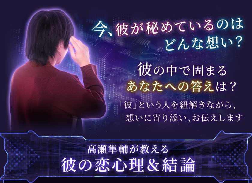 今、彼が秘めているのはどんな想い?彼の中で固まるあなたへの答えは?「彼」という人を紐解きながら、想いに寄り添い、お伝えします高瀬隼輔が教える 彼の恋心理&結論