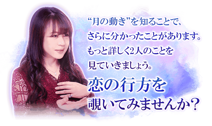 “月の動き”を知ることで、さらに分かったことがあります。 もっと詳しく２人のことを見ていきましょう。 恋の行方を覗いてみませんか?