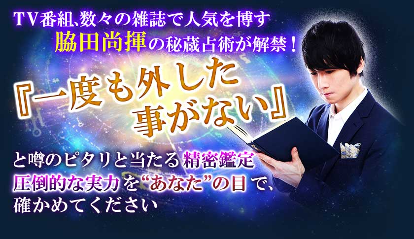 TV番組、数々の雑誌で人気を博す脇田尚揮の秘蔵占術が解禁！『一度も外した事がない』と噂のピタリと当たる精密鑑定圧倒的な実力を“あなた”の目で、確かめてください