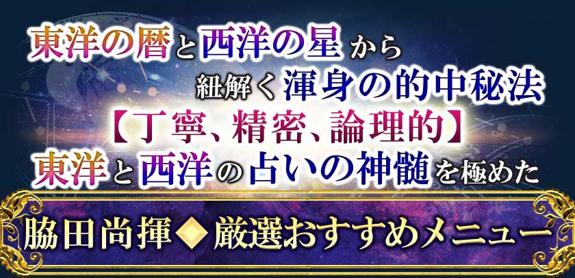 東洋の暦と西洋の星から紐解く渾身の的中秘法【丁寧、精密、論理的】東洋と西洋の占いの神髄を極めた脇田尚揮◆厳選おすすめメニュー