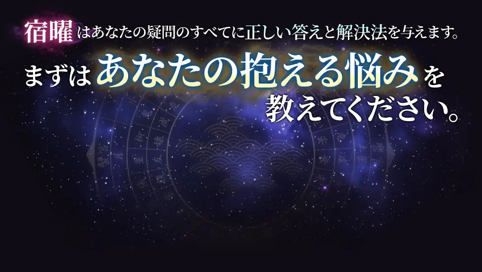 宿曜はあなたの疑問の全てに正しい答えと解決法を与えます。 まずはあなたの抱える悩みを教えてください。