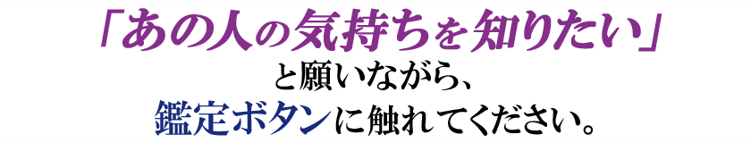 「あの人の気持ちを知りたい」と願いながら、鑑定ボタンに触れてください。