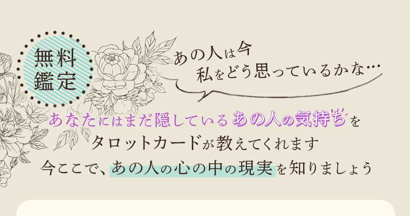 無料鑑定あの人は今私をどう思っているかな…あなたにはまだ隠しているあの人の気持ちをタロットカードが教えてくれます今ここで、あの人の心の中の現実を知りましょう