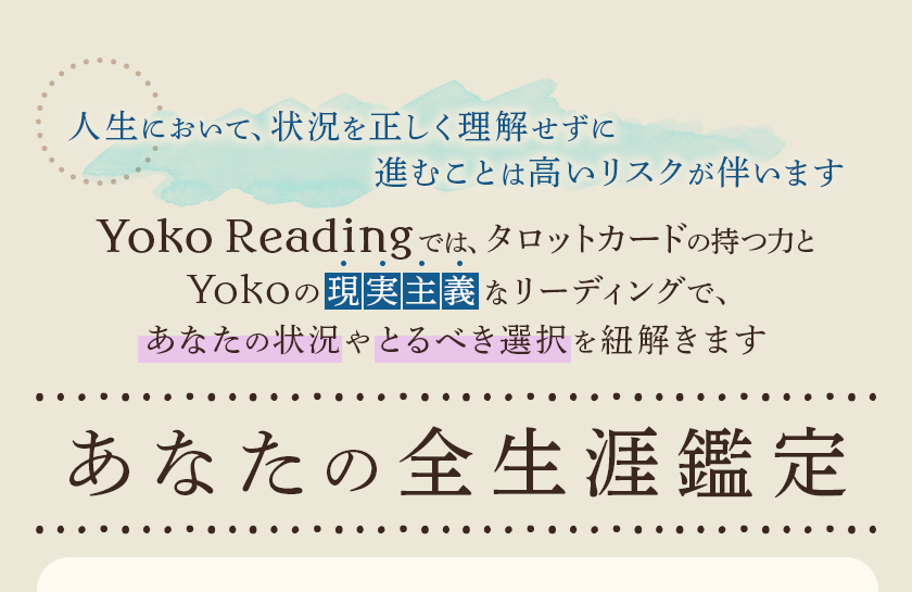人生において、状況を正しく理解せずに進むことは高いリスクがが伴いますYoko Readingでは、タロットカードの持つ力とYokoの現実主義なリーディングであなたの状況やとるべき選択を紐解きますあなたの全生涯鑑定