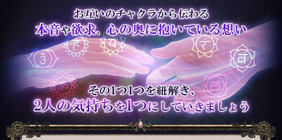お互いのチャクラから伝わる本音や欲求、心の奥に抱いている想い その1つ1つを紐解き、2人の気持ちを1つにしていきましょう
