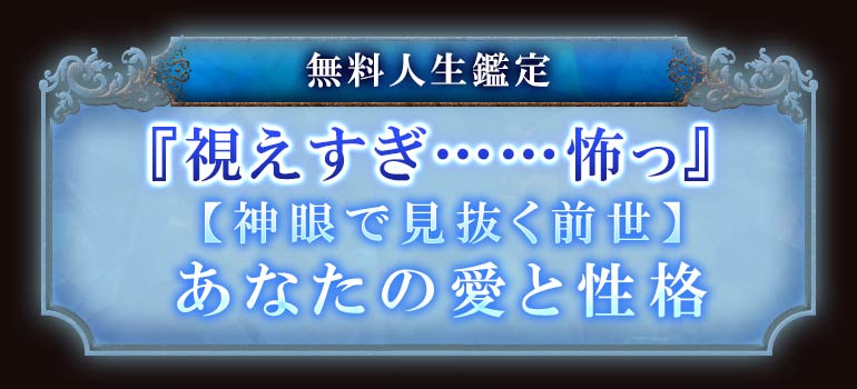 無料人生鑑定『視えすぎ……怖っ』【神眼で見抜く前世】あなたの愛と性格