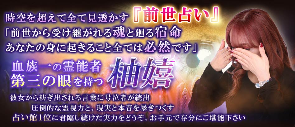時空を超えて全てを見透かす『前世占い』「前世から受け継がれる魂と廻る宿命あなたの身に起きることは全て必然です」血族一の霊能力者 第三の眼を持つ柚嬉 彼女から紡ぎ出される言葉に号泣者が続出 圧倒的な霊視力と、現実と本音を暴きつくす占い館1位に君臨し続けた実力をどうぞ、お手元で存分にご堪能下さい