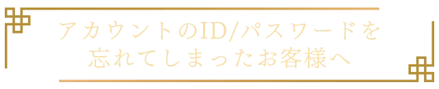 アカウントのID/パスワードを忘れてしまったお客様へ