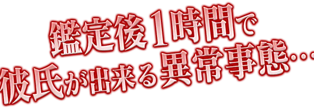 鑑定後１時間で彼氏が出来る異常事態・・・
