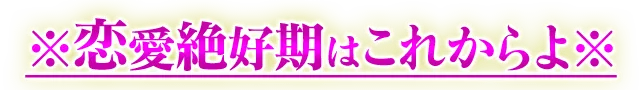 恋愛絶好機はこれからよ
