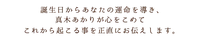 「無料占い」誕生日からあなたの運命を導き、真木あかりが心をこめて これから起こる事を正直にお伝えします。