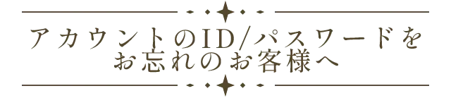 アカウントのID/パスワードを忘れてしまったお客様へ