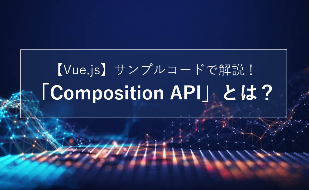 Composition APIとは？Options APIとの違いや書き方をサンプルコードで解説
