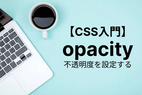 【CSS入門】opacityで要素を透明にする方法と活用例まとめ
