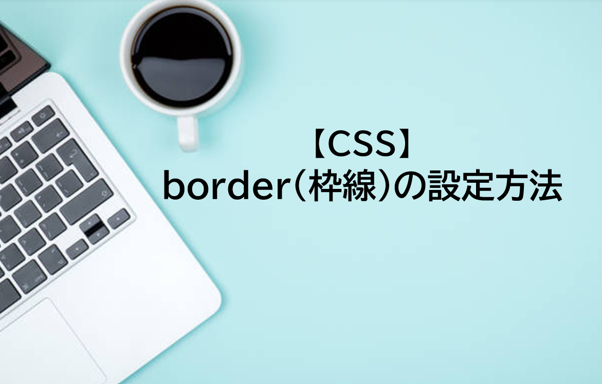 【CSS入門】border（枠線）の設定方法をサンプルコードで解説！