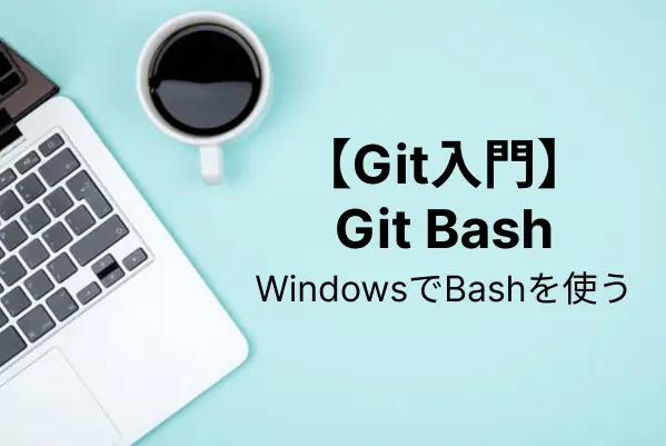 【Git入門】Git Bashとは？インストール方法から使い方まで解説