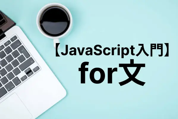 【JavaScript入門】for文を使った繰り返し処理を完璧に覚える！for…inやfor…ofの使い方も詳しく解説