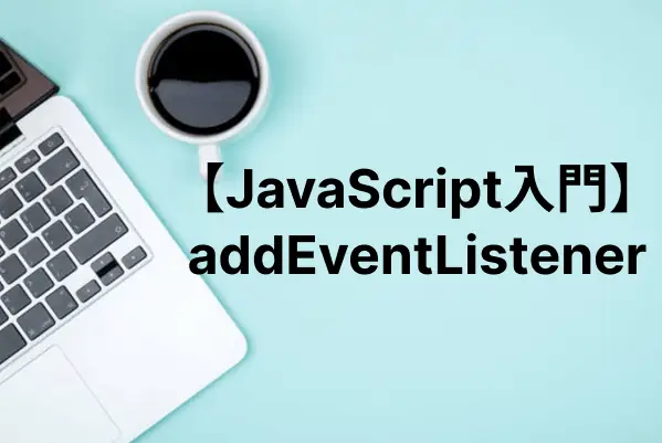 【JavaScript入門】addEventListener()で様々なイベント処理を実行する