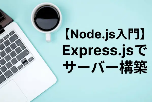 【Node.js入門】Express.jsでWebサーバーを構築する