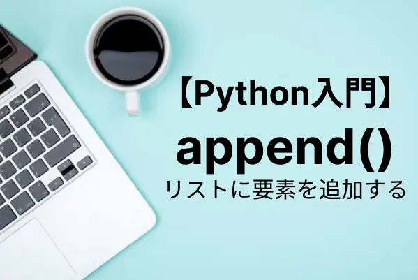 【Python入門】appendでリスト（配列）に要素を追加する！使い方をまとめて解説
