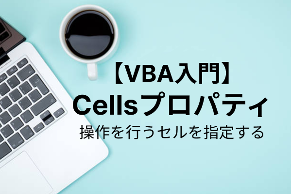 【VBA Cells】セルの範囲を指定する方法・応用例を解説