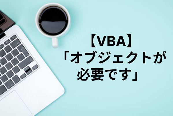 【Excel VBA】実行時エラー「オブジェクトが必要です」の対処法は？エラーの原因・解決方法を解説