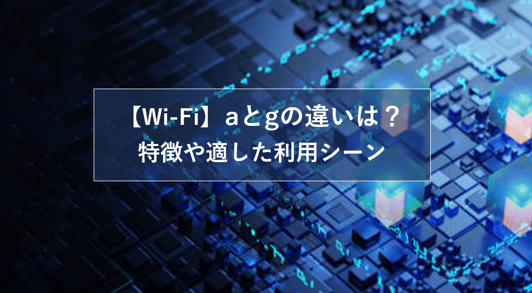 【Wi-Fi】aとgの違いは？特徴や適した利用シーンを解説