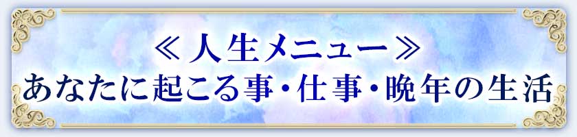 ≪人生メニュー≫あなたに起こる事・仕事・晩年の生活