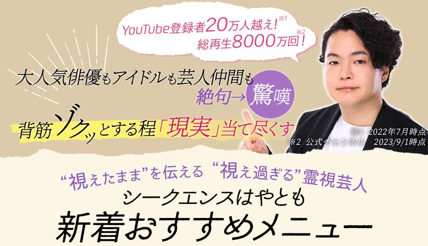 YouTube登録者20万人超え!※ 総再生8000万回! 大人気俳優もアイドルも芸人仲間も絶句→驚嘆 背筋ゾクッとする程「現実」当て尽くす ※2022年7月時点 “視えたまま”を伝える “視え過ぎる”霊視芸人 シークエンスはやとも厳選おすすめメニュー