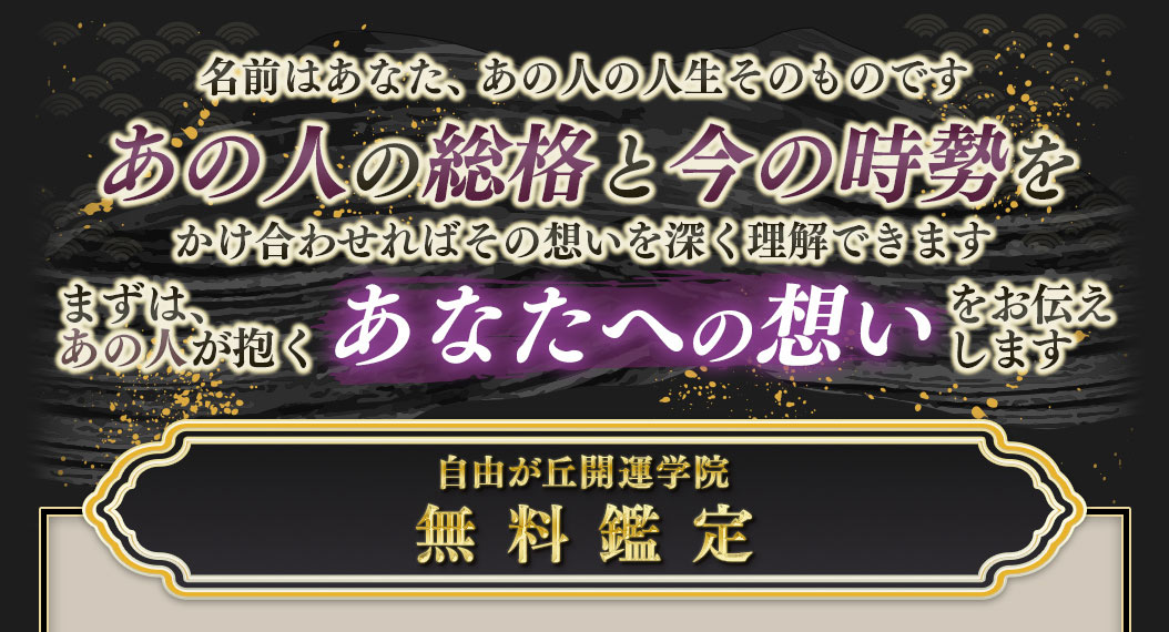 名前はあなた、あの人の人生そのものですあの人の総格と今の時勢をかけ合わせればその想いを深く理解できますまずは、葛の人が抱くあなたへの想いを自由が丘開運学院無料鑑定