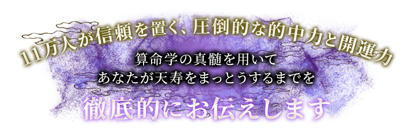 11万人が信頼を置く、圧倒的な的中力と開運力算命学の真髄を用いてあなたが天寿をまっとうするまでを徹底的にお伝えします