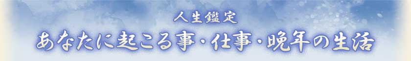 人生鑑定あなたに起こる事・仕事・晩年の生活