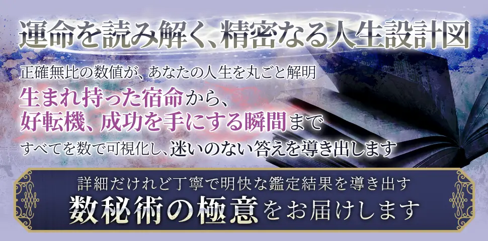 運命を読み解く、精密なる人生設計図正確無比の数値が、あなたの人生を丸ごと解明生まれ持った宿命から、好転機、成功を手にする瞬間まですべてを数で可視化し、迷いのない答えを導き出します詳細だけれど丁寧で明快な鑑定結果を導き出す数秘術の極意をお届けします