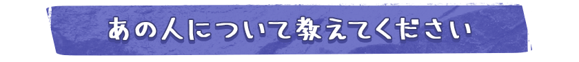 あの人について教えてください