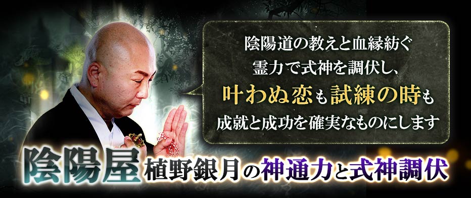 式神……それは限られた陰陽屋のみが召喚することを許された神の存在…… 若狭の国の陰陽道を極めし一族の末裔 “植野銀月”が陰陽道・神通力と式神を調伏しあなたの満願成就や恋成就を導きます