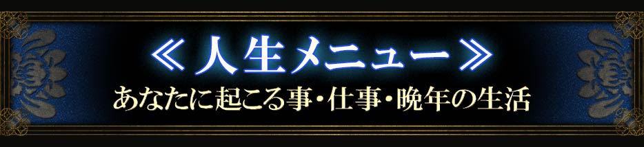 <<人生メニュー>>あなたに起こること・仕事・晩年の生活