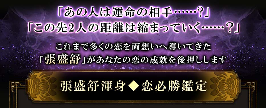 「あの人は運命の相手······?」「この先2人の距離は縮まっていく・・・・・・?」これまで多くの恋を両想いへ導いてきた「張盛舒」 があなたの恋の成就を後押しします張盛舒渾身◆恋必勝鑑定