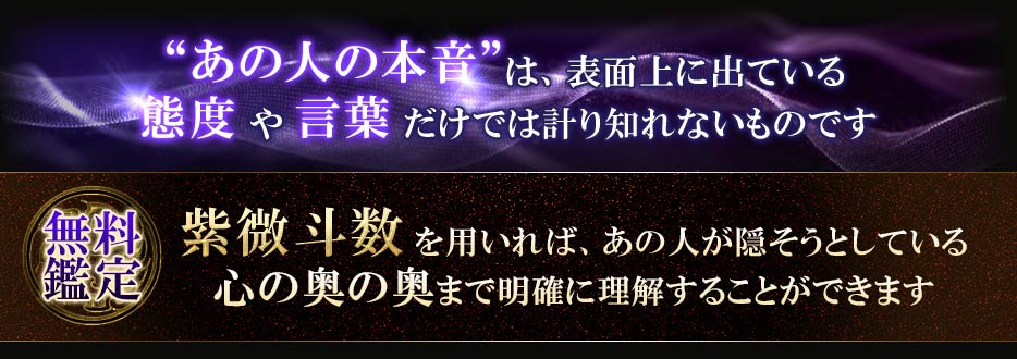 あの人の本音は、表面上に出ている態度や言葉だけでは計り知れないものです無料 紫微斗数を用いれば、あの人が隠そうとしている 心の奥の奥まで明確に理解することができます